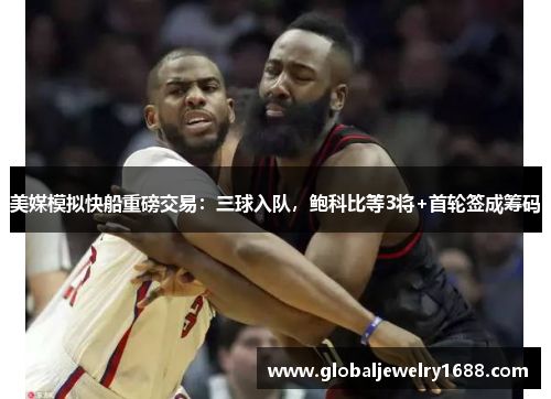 美媒模拟快船重磅交易：三球入队，鲍科比等3将+首轮签成筹码