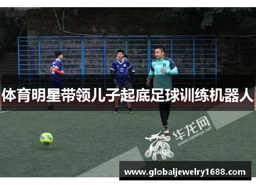 体育明星带领儿子起底足球训练机器人