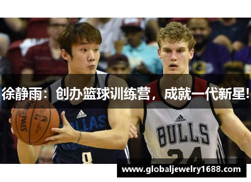 徐静雨：创办篮球训练营，成就一代新星!